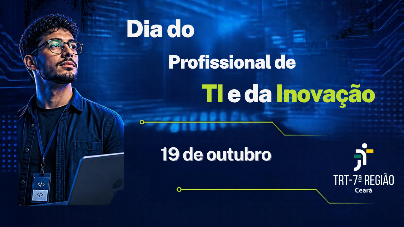 A imagem apresenta uma arte institucional do Tribunal Regional do Trabalho da 7ª Região (TRT-7), no Ceará, em referência ao Dia do Profissional de TI e da Inovação, celebrado em 19 de outubro. À esquerda, aparece um homem jovem, de óculos, usando camisa escura e crachá com símbolos de programação, segurando um notebook. Ao fundo, há elementos gráficos que remetem à tecnologia, como circuitos eletrônicos, linhas luminosas e pontos digitais. Predominam os tons de azul-escuro e azul-elétrico, com detalhes em verde-limão e branco. À direita, em destaque, está a frase “Dia do Profissional de TI e da Inovação”, seguida da data “19 de outubro”. No canto inferior direito, aparece a identidade visual do TRT-7ª Região Ceará. A composição transmite modernidade, inovação e valorização dos profissionais de Tecnologia da Informação.